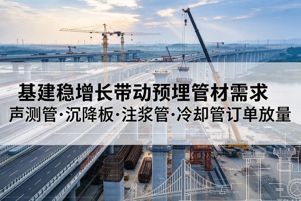 独山基建稳增长带动预埋监测管材需求,声测管、沉降板、注浆管订单持续放量