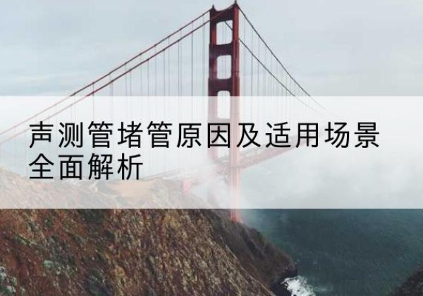 独山声测管堵管的主要原因有哪些？-声测管堵管原因及适用场景全面解析